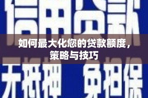 壶关如何最大化您的贷款额度，策略与技巧