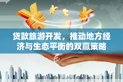 壶关贷款旅游开发，推动地方经济与生态平衡的双赢策略