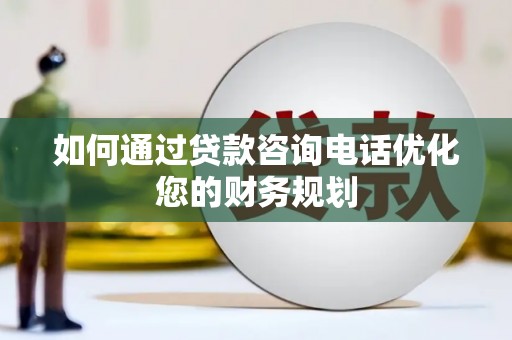 壶关如何通过贷款咨询电话优化您的财务规划