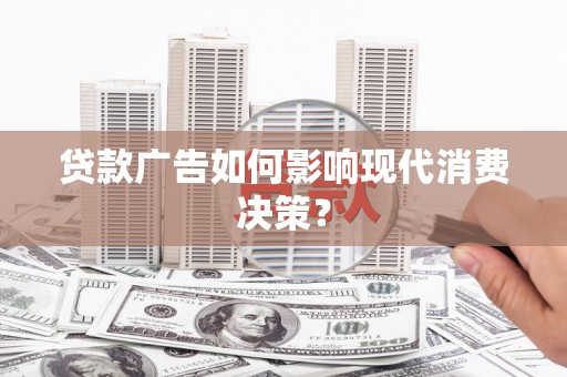 壶关贷款广告如何影响现代消费决策？