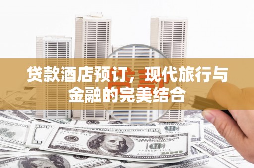 壶关贷款酒店预订，现代旅行与金融的完美结合