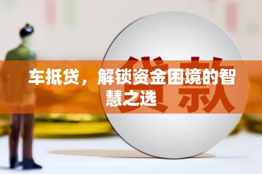 壶关车抵贷，解锁资金困境的智慧之选