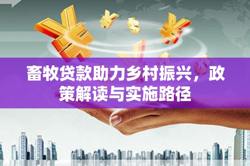 壶关畜牧贷款助力乡村振兴，政策解读与实施路径