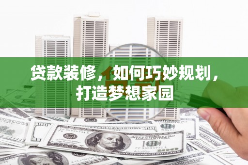 壶关贷款装修，如何巧妙规划，打造梦想家园