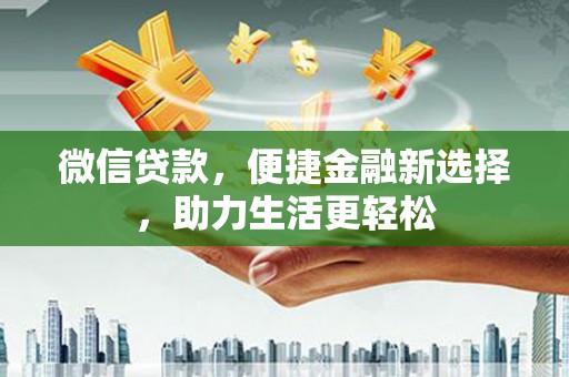 壶关微信贷款，便捷金融新选择，助力生活更轻松