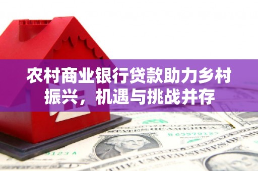 壶关农村商业银行贷款助力乡村振兴，机遇与挑战并存
