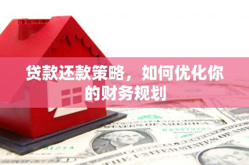 壶关贷款还款策略，如何优化你的财务规划