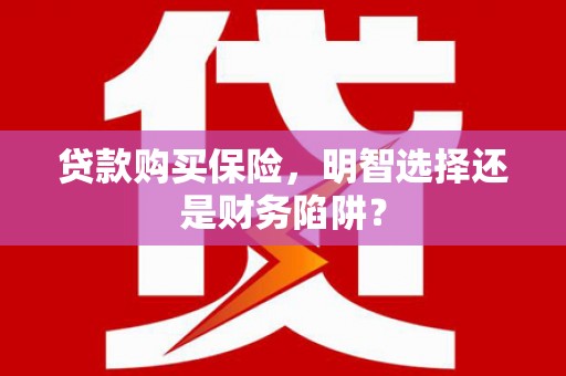 壶关贷款购买保险，明智选择还是财务陷阱？