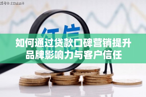 壶关如何通过贷款口碑营销提升品牌影响力与客户信任