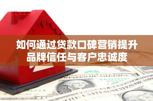 壶关如何通过贷款口碑营销提升品牌信任与客户忠诚度
