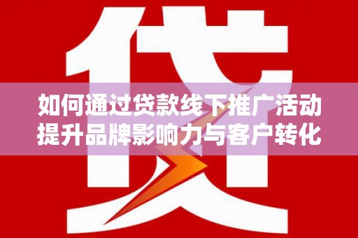 壶关如何通过贷款线下推广活动提升品牌影响力与客户转化率