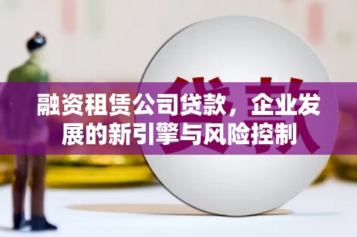 壶关融资租赁公司贷款，企业发展的新引擎与风险控制