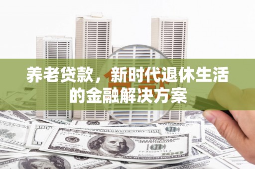 壶关养老贷款，新时代退休生活的金融解决方案