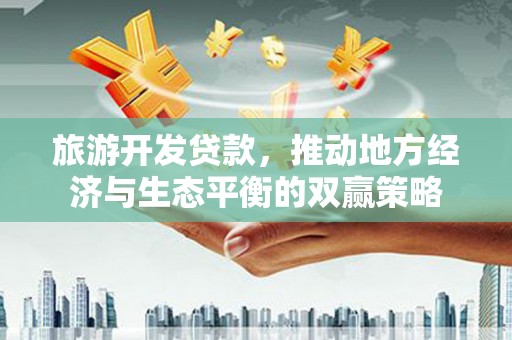 壶关旅游开发贷款，推动地方经济与生态平衡的双赢策略