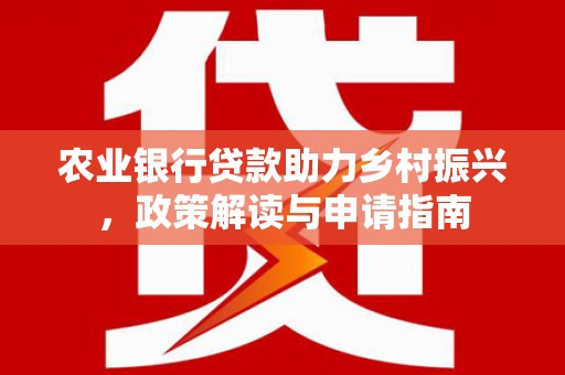 壶关农业银行贷款助力乡村振兴，政策解读与申请指南