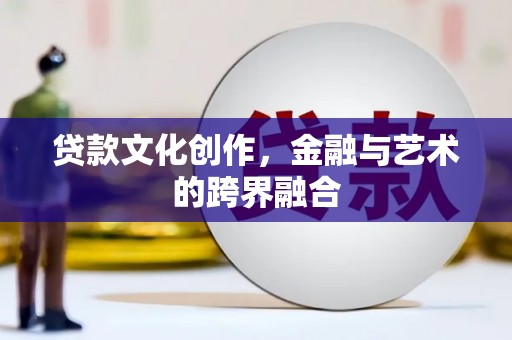 壶关贷款文化创作，金融与艺术的跨界融合