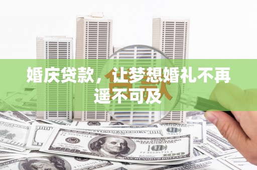 壶关婚庆贷款，让梦想婚礼不再遥不可及