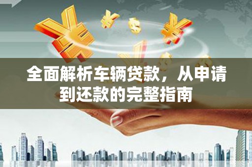 壶关全面解析车辆贷款，从申请到还款的完整指南