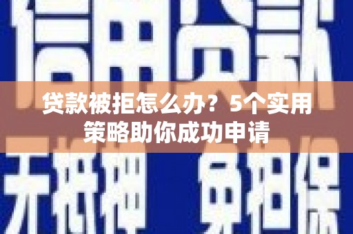 壶关贷款被拒怎么办？5个实用策略助你成功申请
