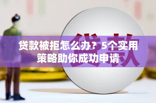 壶关贷款被拒怎么办？5个实用策略助你成功申请