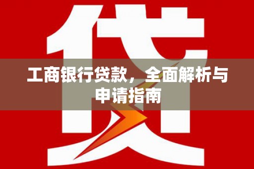 壶关工商银行贷款，全面解析与申请指南