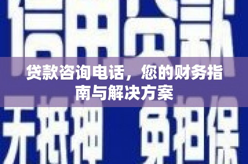 壶关贷款咨询电话，您的财务指南与解决方案