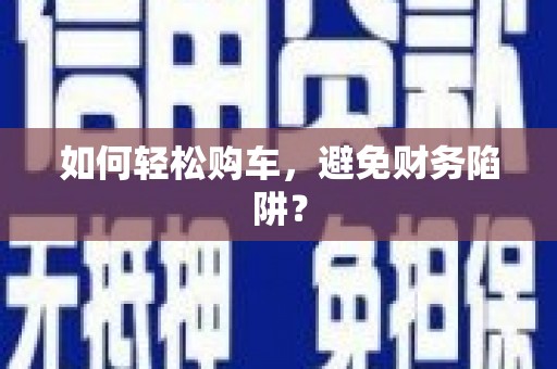 壶关如何轻松购车，避免财务陷阱？