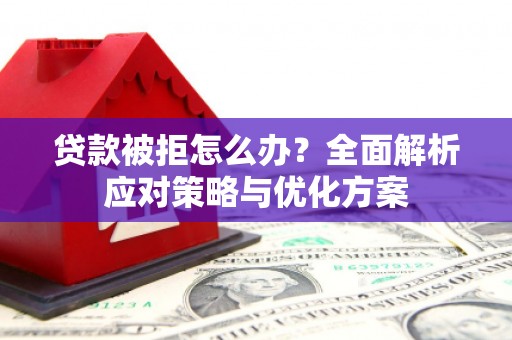 壶关贷款被拒怎么办？全面解析应对策略与优化方案