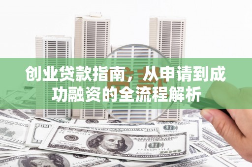 壶关创业贷款指南，从申请到成功融资的全流程解析
