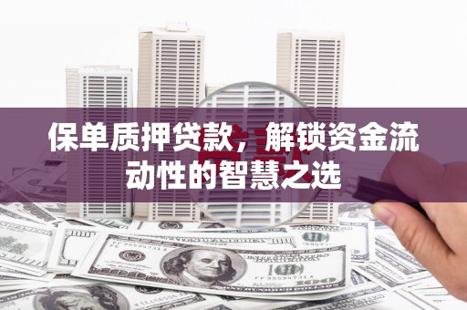 壶关保单质押贷款，解锁资金流动性的智慧之选