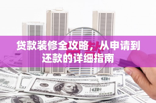 壶关贷款装修全攻略，从申请到还款的详细指南
